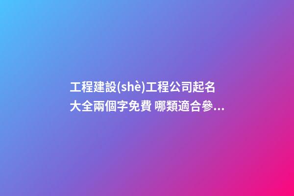 工程建設(shè)工程公司起名大全兩個字免費 哪類適合參考-第1張-公司起名-玄機派